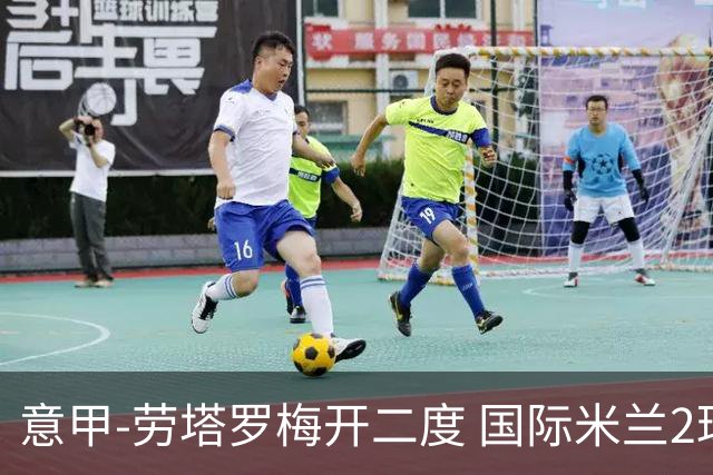 意甲-劳塔罗梅开二度 国际米兰2球落后4-2逆转胜