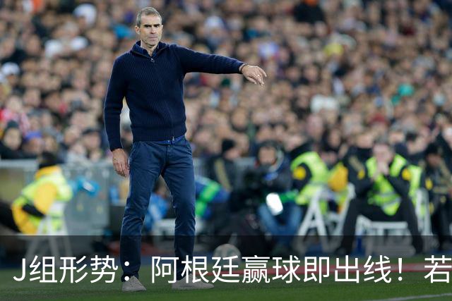 J组形势：阿根廷赢球即出线！若同时约旦不胜，阿根廷将锁定头名